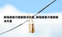 邮箱被暴力破解解决方案_邮箱被暴力破解解决方案