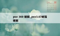 psv 360 破解_psv3.67邮箱破解