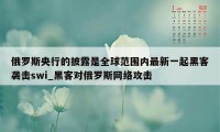 俄罗斯央行的披露是全球范围内最新一起黑客袭击swi_黑客对俄罗斯网络攻击