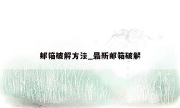 邮箱破解方法_最新邮箱破解