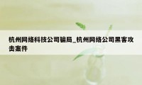 杭州网络科技公司骗局_杭州网络公司黑客攻击案件