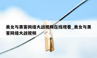 美女与黑客网络大战视频在线观看_美女与黑客网络大战视频