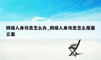 网络人身攻击怎么办_网络人身攻击怎么报案立案