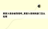 黑客入侵会被发现吗_黑客入侵安防部门怎么处理