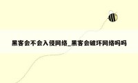 黑客会不会入侵网络_黑客会破坏网络吗吗