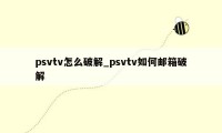 psvtv怎么破解_psvtv如何邮箱破解