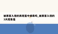 被黑客入侵的表现是中病毒吗_被黑客入侵的3大现象是