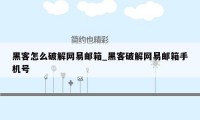 黑客怎么破解网易邮箱_黑客破解网易邮箱手机号