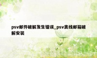 psv邮件破解发生错误_psv离线邮箱破解安装