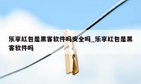 乐享红包是黑客软件吗安全吗_乐享红包是黑客软件吗