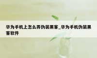 华为手机上怎么弄伪装黑客_华为手机伪装黑客软件