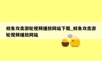 鲸鱼攻击游轮视频播放网站下载_鲸鱼攻击游轮视频播放网站