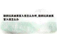 联网玩具被黑客入侵怎么办啊_联网玩具被黑客入侵怎么办