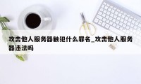 攻击他人服务器触犯什么罪名_攻击他人服务器违法吗