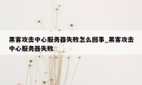 黑客攻击中心服务器失败怎么回事_黑客攻击中心服务器失败