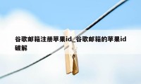 谷歌邮箱注册苹果id_谷歌邮箱的苹果id破解