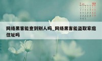 网络黑客能查到别人吗_网络黑客能盗取家庭住址吗