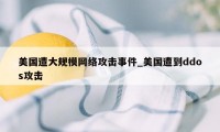 美国遭大规模网络攻击事件_美国遭到ddos攻击