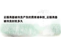 云服务器被攻击产生的费用谁承担_云服务器被攻击封机多久