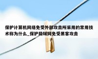 保护计算机网络免受外部攻击所采用的常用技术称为什么_保护局域网免受黑客攻击