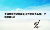 中国黑客教父郭盛华,现在到底怎么样?_中国黑客360