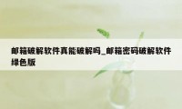 邮箱破解软件真能破解吗_邮箱密码破解软件绿色版