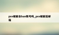 psv破解会ban账号吗_psv破解后邮箱