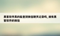 黑客软件真的能查到微信聊天记录吗_谁有黑客软件的微信