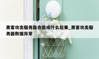 黑客攻击服务器会造成什么后果_黑客攻击服务器数据异常