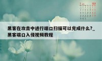 黑客在攻击中进行端口扫描可以完成什么?_黑客端口入侵视频教程