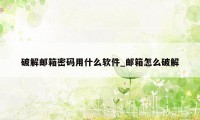 破解邮箱密码用什么软件_邮箱怎么破解