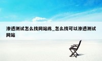 渗透测试怎么找网站练_怎么找可以渗透测试网站