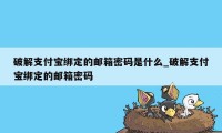 破解支付宝绑定的邮箱密码是什么_破解支付宝绑定的邮箱密码