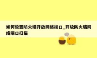 如何设置防火墙开放网络端口_开放防火墙网络端口扫描