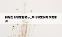 网站怎么锁定你的ip_如何锁定网站攻击来源