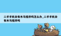 二手手机会有木马程序吗怎么办_二手手机会有木马程序吗