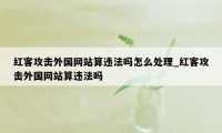 红客攻击外国网站算违法吗怎么处理_红客攻击外国网站算违法吗