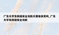 广东大学生网络安全攻防大赛难拿奖吗_广东大学生网络安全攻防