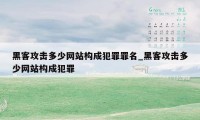 黑客攻击多少网站构成犯罪罪名_黑客攻击多少网站构成犯罪