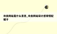 攻击网站是什么意思_攻击网站设计感穿搭配裙子