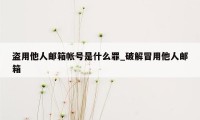 盗用他人邮箱帐号是什么罪_破解冒用他人邮箱