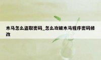 木马怎么盗取密码_怎么攻破木马程序密码修改