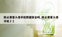 防止黑客入侵手机数据安全吗_防止黑客入侵手机數據