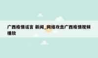 广西疫情谣言 新闻_网络攻击广西疫情视频播放