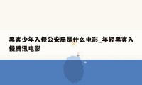 黑客少年入侵公安局是什么电影_年轻黑客入侵腾讯电影