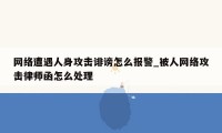 网络遭遇人身攻击诽谤怎么报警_被人网络攻击律师函怎么处理